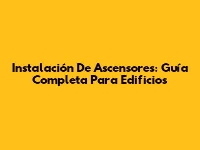 Instalación De Ascensores: Guía Completa Para Edificios