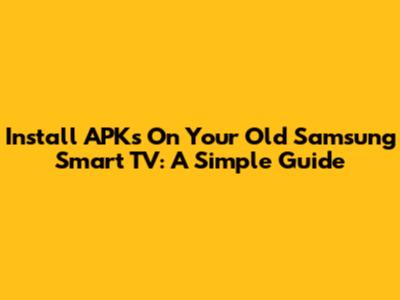 Install APKs On Your Old Samsung Smart TV: A Simple Guide
