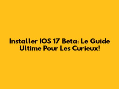 Installer IOS 17 Beta: Le Guide Ultime Pour Les Curieux!