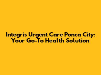 Integris Urgent Care Ponca City: Your Go-To Health Solution