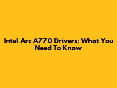 Intel Arc A770 Drivers: What You Need To Know