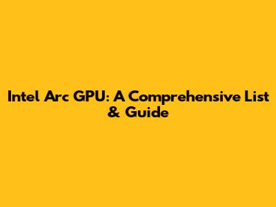 Intel Arc GPU: A Comprehensive List & Guide
