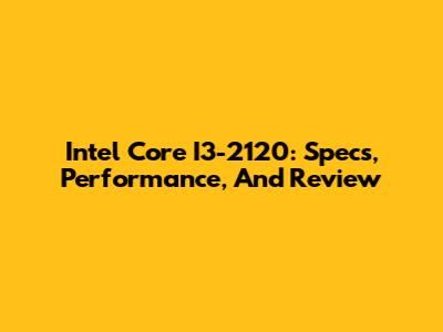Intel Core I3-2120: Specs, Performance, And Review