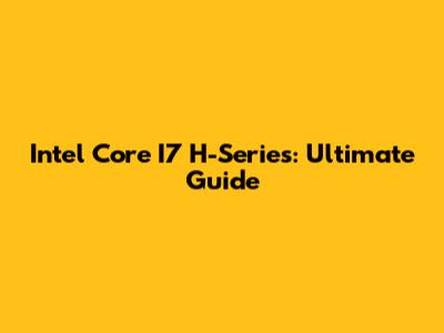 Intel Core I7 H-Series: Ultimate Guide