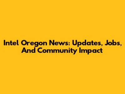 Intel Oregon News: Updates, Jobs, And Community Impact