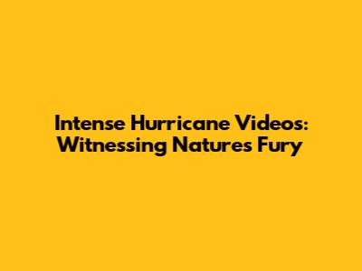 Intense Hurricane Videos: Witnessing Nature's Fury