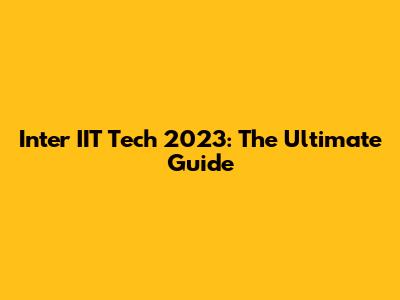 Inter IIT Tech 2023: The Ultimate Guide