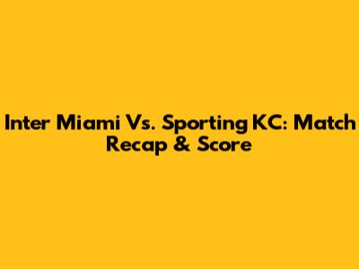 Inter Miami Vs. Sporting KC: Match Recap & Score