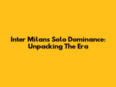Inter Milan's Solo Dominance: Unpacking The Era