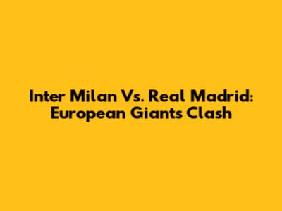 Inter Milan Vs. Real Madrid: European Giants Clash