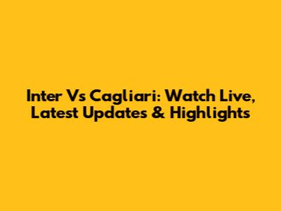 Inter Vs Cagliari: Watch Live, Latest Updates & Highlights