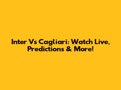 Inter Vs Cagliari: Watch Live, Predictions & More!