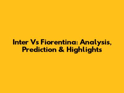 Inter Vs Fiorentina: Analysis, Prediction & Highlights