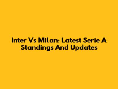 Inter Vs Milan: Latest Serie A Standings And Updates