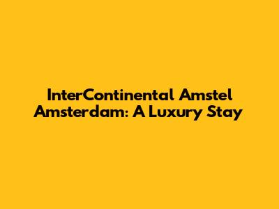 InterContinental Amstel Amsterdam: A Luxury Stay