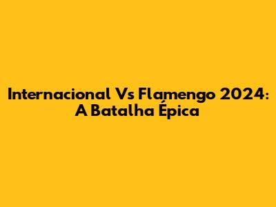 Internacional Vs Flamengo 2024: A Batalha Épica
