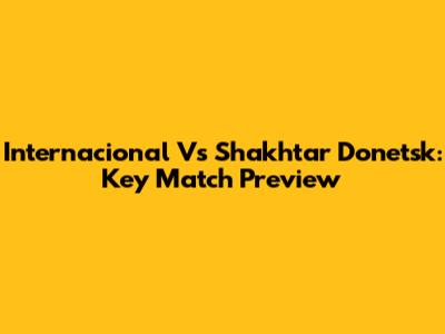 Internacional Vs Shakhtar Donetsk: Key Match Preview