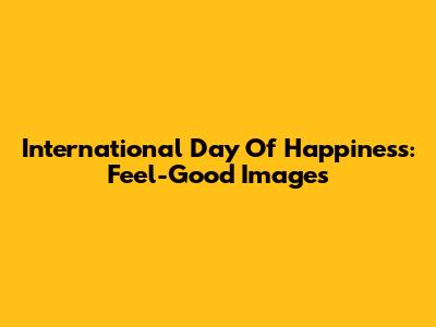 International Day Of Happiness: Feel-Good Images