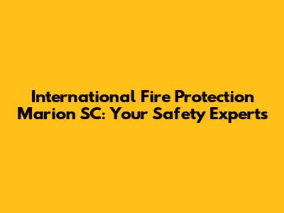 International Fire Protection Marion SC: Your Safety Experts