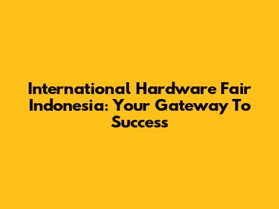 International Hardware Fair Indonesia: Your Gateway To Success