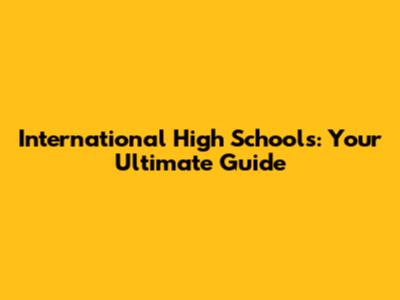 International High Schools: Your Ultimate Guide