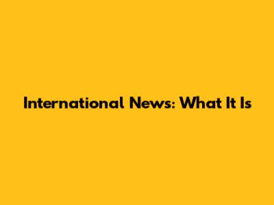 International News: What It Is
