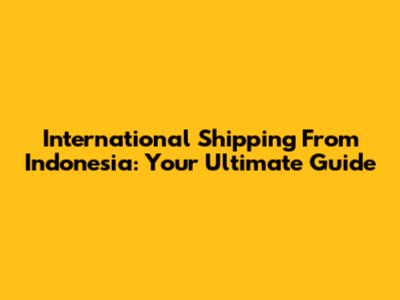 International Shipping From Indonesia: Your Ultimate Guide