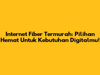 Internet Fiber Termurah: Pilihan Hemat Untuk Kebutuhan Digitalmu!