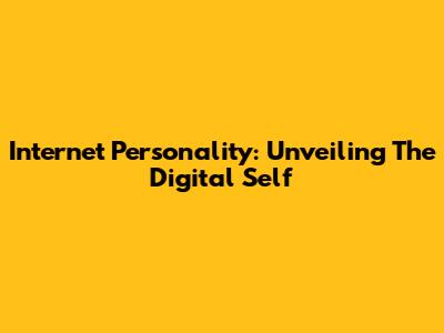 Internet Personality: Unveiling The Digital Self