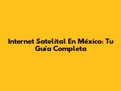 Internet Satelital En México: Tu Guía Completa