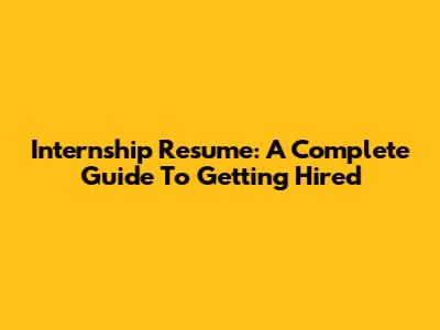 Internship Resume: A Complete Guide To Getting Hired