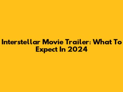Interstellar Movie Trailer: What To Expect In 2024