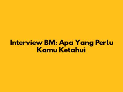 Interview BM: Apa Yang Perlu Kamu Ketahui