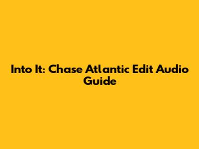 Into It: Chase Atlantic Edit Audio Guide