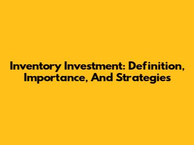Inventory Investment: Definition, Importance, And Strategies