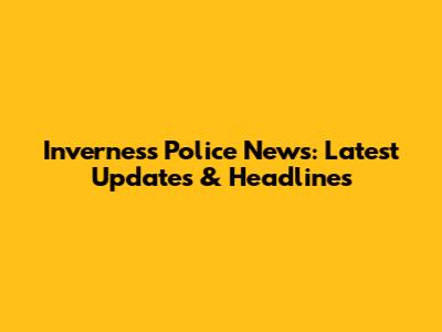 Inverness Police News: Latest Updates & Headlines
