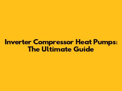Inverter Compressor Heat Pumps: The Ultimate Guide