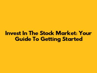 Invest In The Stock Market: Your Guide To Getting Started