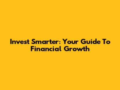 Invest Smarter: Your Guide To Financial Growth