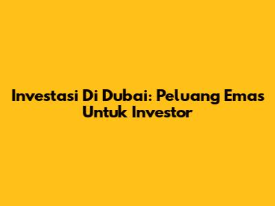 Investasi Di Dubai: Peluang Emas Untuk Investor