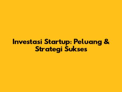 Investasi Startup: Peluang & Strategi Sukses