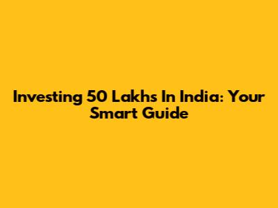 Investing 50 Lakhs In India: Your Smart Guide