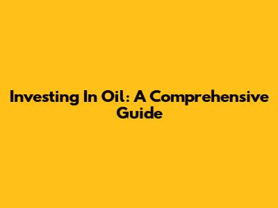 Investing In Oil: A Comprehensive Guide