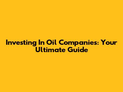 Investing In Oil Companies: Your Ultimate Guide