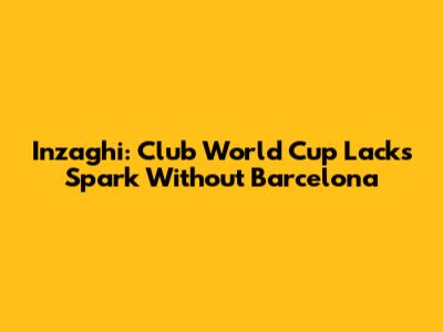 Inzaghi: Club World Cup Lacks Spark Without Barcelona