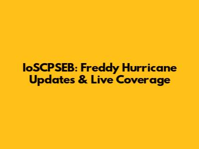 IoSCPSEB: Freddy Hurricane Updates & Live Coverage