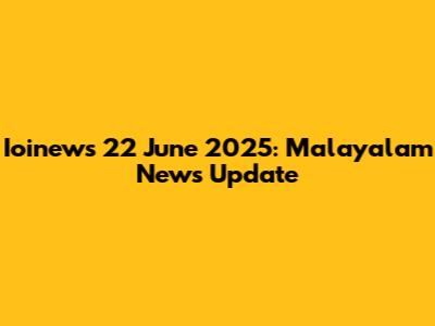 Ioinews 22 June 2025: Malayalam News Update