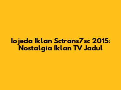 Iojeda Iklan Sctrans7sc 2015: Nostalgia Iklan TV Jadul