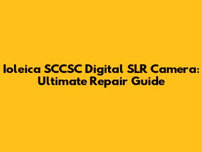 Ioleica SCCSC Digital SLR Camera: Ultimate Repair Guide