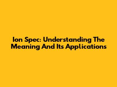Ion Spec: Understanding The Meaning And Its Applications
